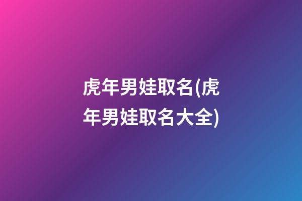 虎年男娃取名(虎年男娃取名大全)