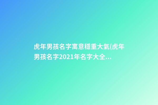 虎年男孩名字寓意穩重大氣(虎年男孩名字2021年名字大全)