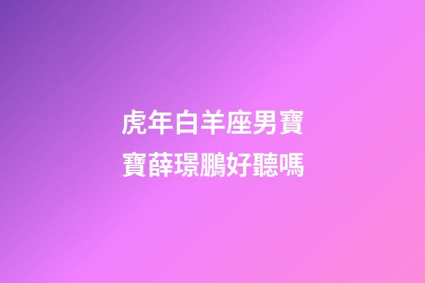 虎年白羊座男寶寶薛璟鵬好聽嗎-第1張-星座運(yùn)勢-玄機(jī)派