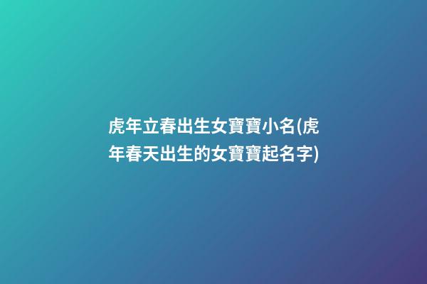 虎年立春出生女寶寶小名(虎年春天出生的女寶寶起名字)