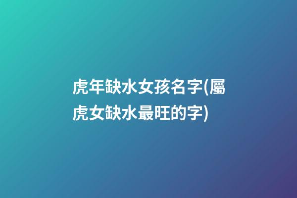 虎年缺水女孩名字(屬虎女缺水最旺的字)