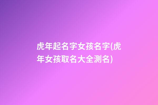 虎年起名字女孩名字(虎年女孩取名大全測名)
