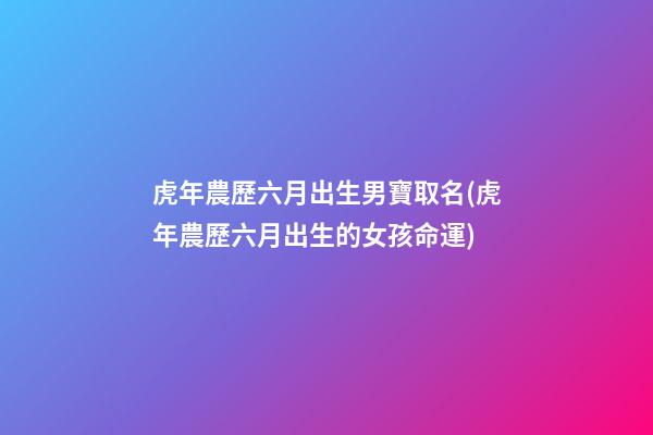 虎年農歷六月出生男寶取名(虎年農歷六月出生的女孩命運)