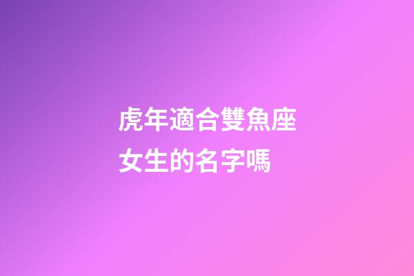虎年適合雙魚座女生的名字嗎-第1張-星座運勢-玄機派