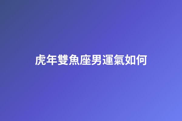 虎年雙魚座男運氣如何-第1張-星座運勢-玄機派