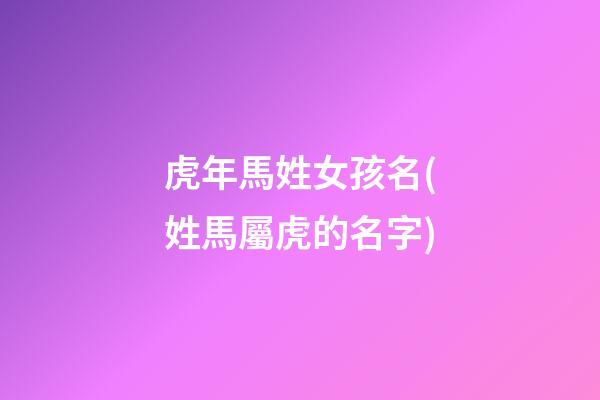 虎年馬姓女孩名(姓馬屬虎的名字)