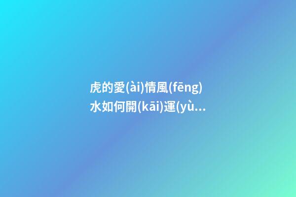 虎的愛(ài)情風(fēng)水如何開(kāi)運(yùn)