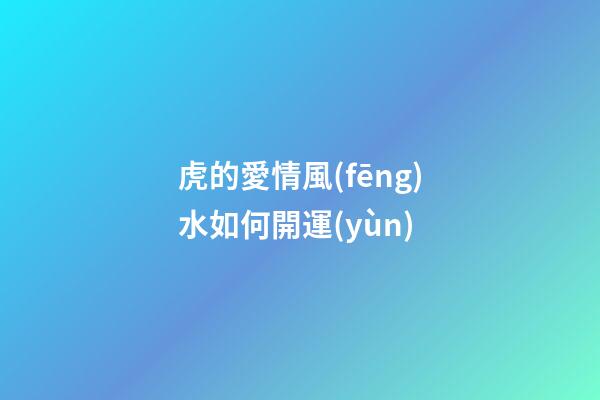 虎的愛情風(fēng)水如何開運(yùn)