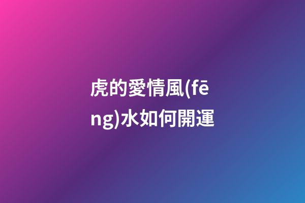 虎的愛情風(fēng)水如何開運