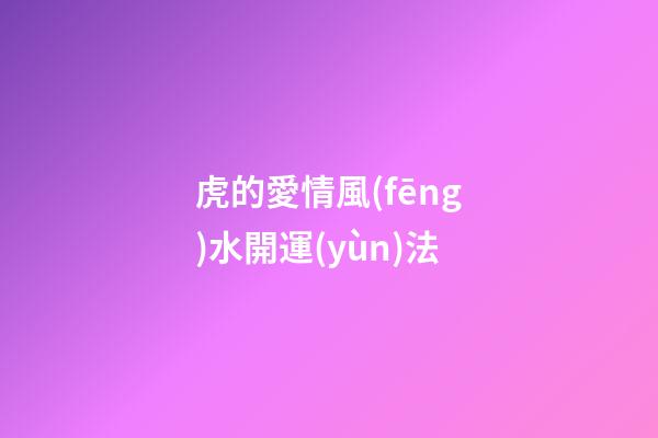 虎的愛情風(fēng)水開運(yùn)法