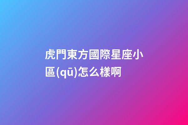虎門東方國際星座小區(qū)怎么樣啊