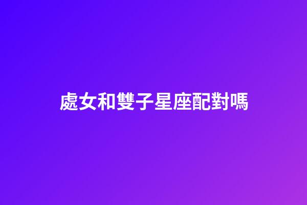 處女和雙子星座配對嗎-第1張-星座運勢-玄機派