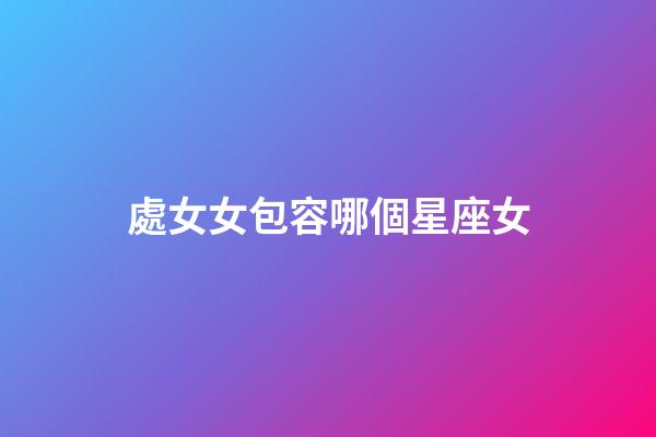 處女女包容哪個星座女-第1張-星座運勢-玄機派