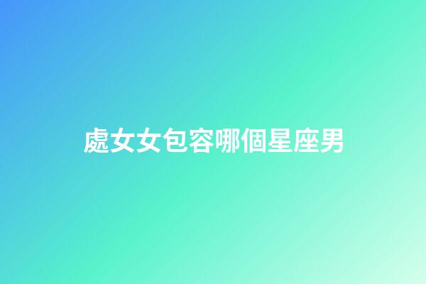 處女女包容哪個星座男-第1張-星座運勢-玄機派