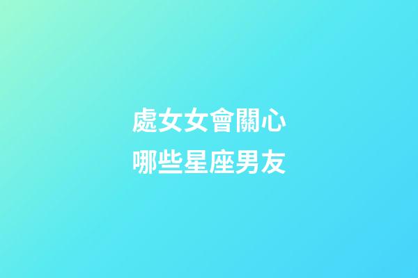 處女女會關心哪些星座男友-第1張-星座運勢-玄機派