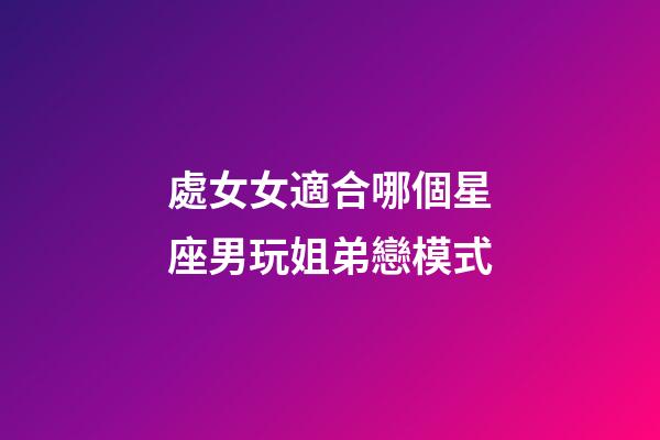 處女女適合哪個星座男玩姐弟戀模式-第1張-星座運勢-玄機派