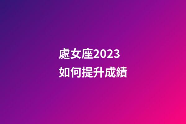 處女座2023如何提升成績-第1張-星座運勢-玄機派