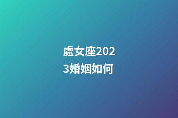 處女座2023婚姻如何-第1張-星座運勢-玄機派