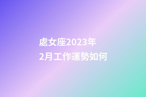 處女座2023年2月工作運勢如何-第1張-星座運勢-玄機派