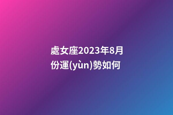 處女座2023年8月份運(yùn)勢如何-第1張-星座運(yùn)勢-玄機(jī)派