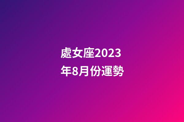處女座2023年8月份運勢-第1張-星座運勢-玄機派