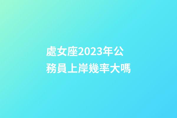 處女座2023年公務員上岸幾率大嗎-第1張-星座運勢-玄機派