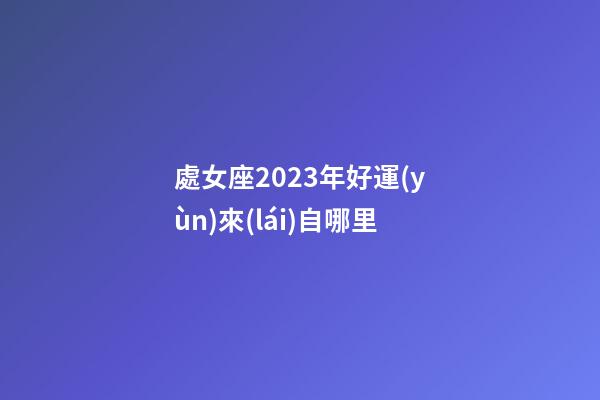 處女座2023年好運(yùn)來(lái)自哪里-第1張-星座運(yùn)勢(shì)-玄機(jī)派