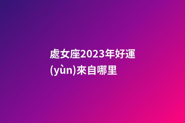 處女座2023年好運(yùn)來自哪里-第1張-星座運(yùn)勢-玄機(jī)派