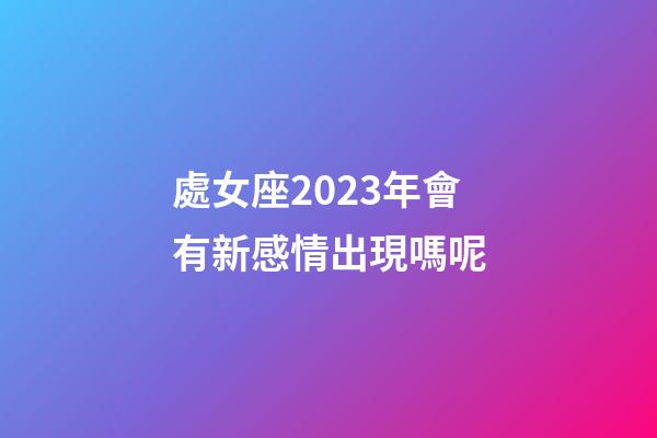 處女座2023年會有新感情出現嗎呢-第1張-星座運勢-玄機派