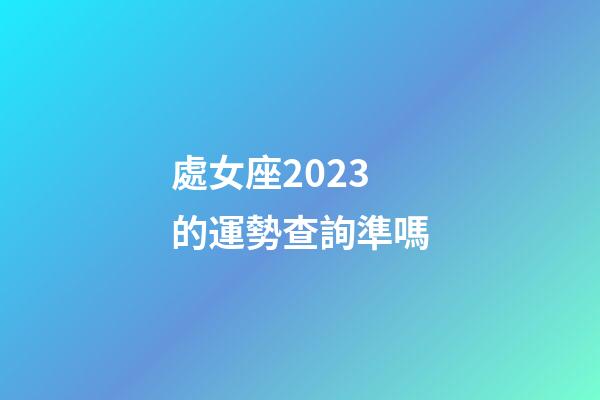處女座2023的運勢查詢準嗎-第1張-星座運勢-玄機派