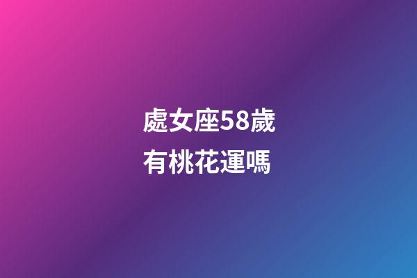 處女座58歲有桃花運嗎-第1張-星座運勢-玄機派