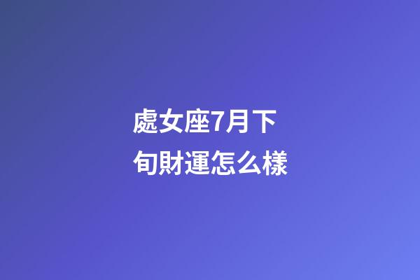 處女座7月下旬財運怎么樣-第1張-星座運勢-玄機派