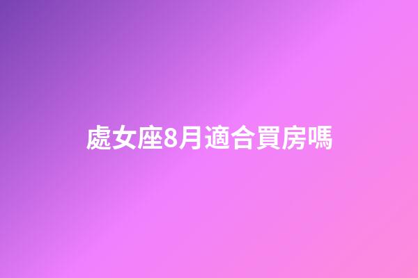 處女座8月適合買房嗎-第1張-星座運勢-玄機派