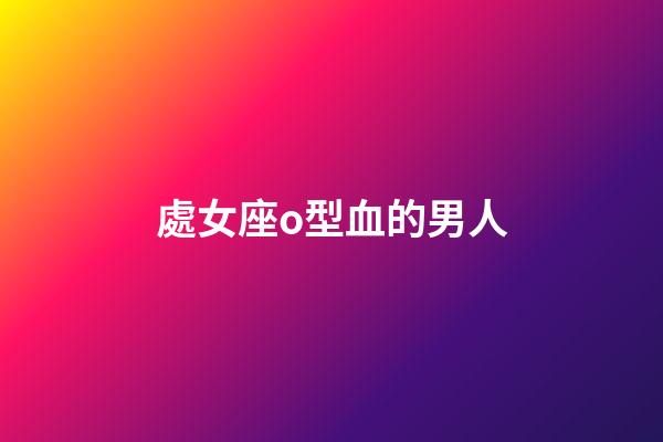 處女座o型血的男人-第1張-星座運勢-玄機派