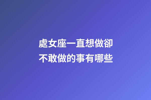 處女座一直想做卻不敢做的事有哪些-第1張-星座運勢-玄機派