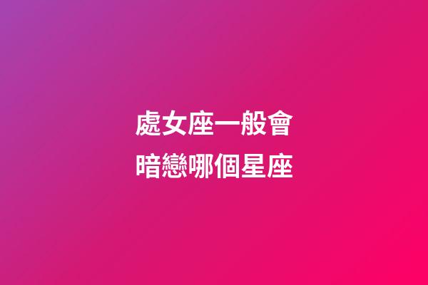 處女座一般會暗戀哪個星座-第1張-星座運勢-玄機派