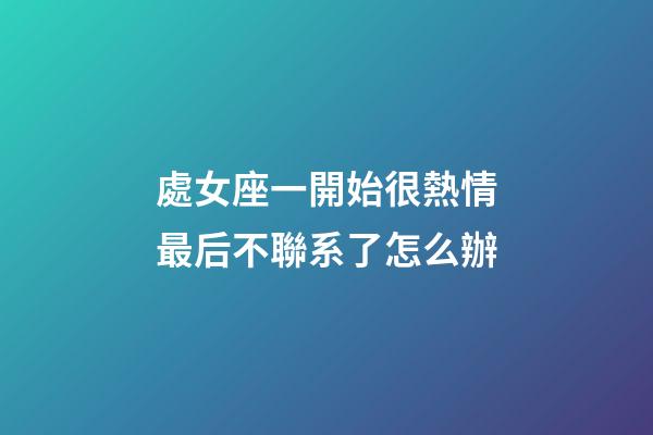 處女座一開始很熱情最后不聯系了怎么辦-第1張-星座運勢-玄機派
