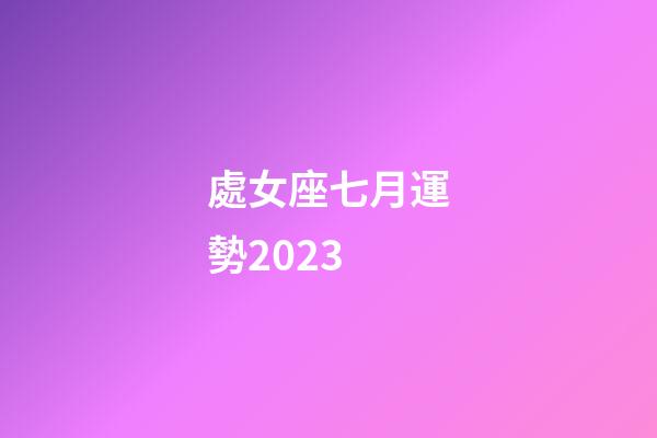 處女座七月運勢2023-第1張-星座運勢-玄機派