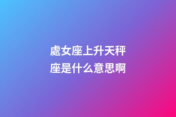 處女座上升天秤座是什么意思啊-第1張-星座運(yùn)勢(shì)-玄機(jī)派