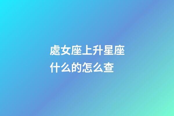 處女座上升星座什么的怎么查-第1張-星座運勢-玄機派