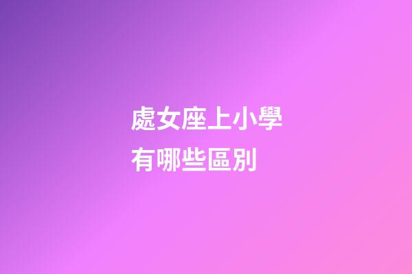 處女座上小學有哪些區別-第1張-星座運勢-玄機派