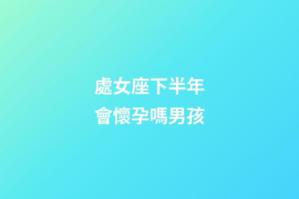 處女座下半年會懷孕嗎男孩-第1張-星座運勢-玄機(jī)派