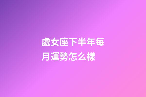 處女座下半年每月運勢怎么樣-第1張-星座運勢-玄機派