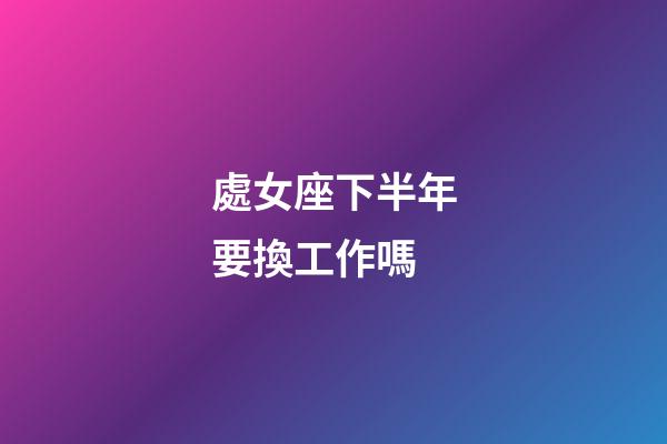 處女座下半年要換工作嗎-第1張-星座運勢-玄機派