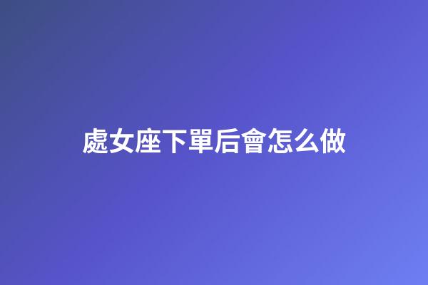 處女座下單后會怎么做-第1張-星座運勢-玄機派