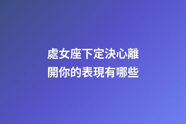 處女座下定決心離開你的表現有哪些-第1張-星座運勢-玄機派