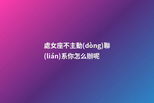 處女座不主動(dòng)聯(lián)系你怎么辦呢-第1張-星座運(yùn)勢(shì)-玄機(jī)派