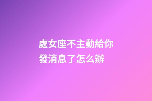 處女座不主動給你發消息了怎么辦-第1張-星座運勢-玄機派