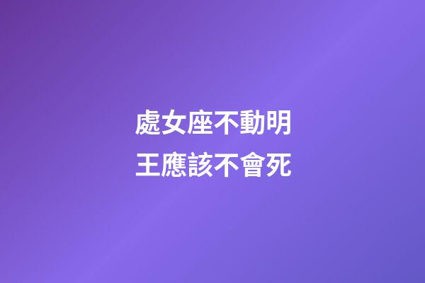 處女座不動明王應該不會死-第1張-星座運勢-玄機派