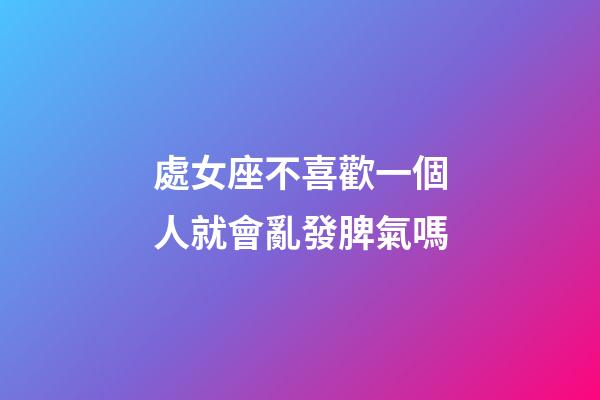 處女座不喜歡一個人就會亂發脾氣嗎-第1張-星座運勢-玄機派